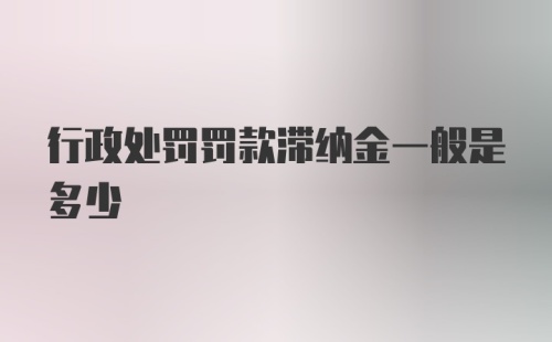 行政处罚罚款滞纳金一般是多少