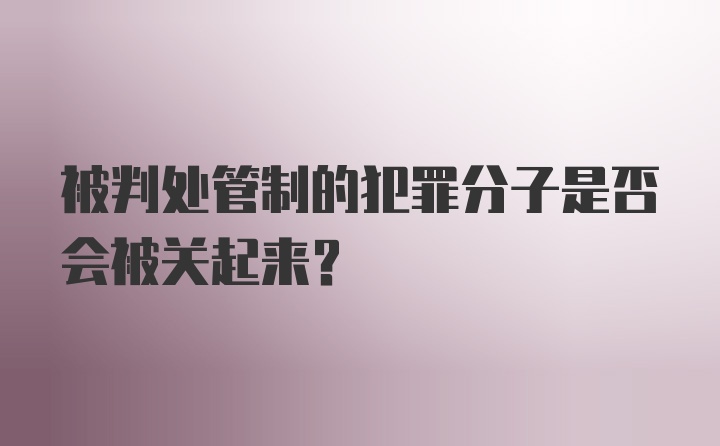 被判处管制的犯罪分子是否会被关起来?