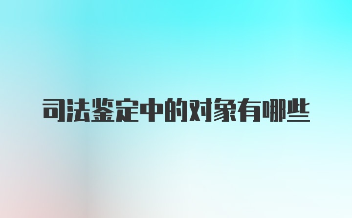 司法鉴定中的对象有哪些