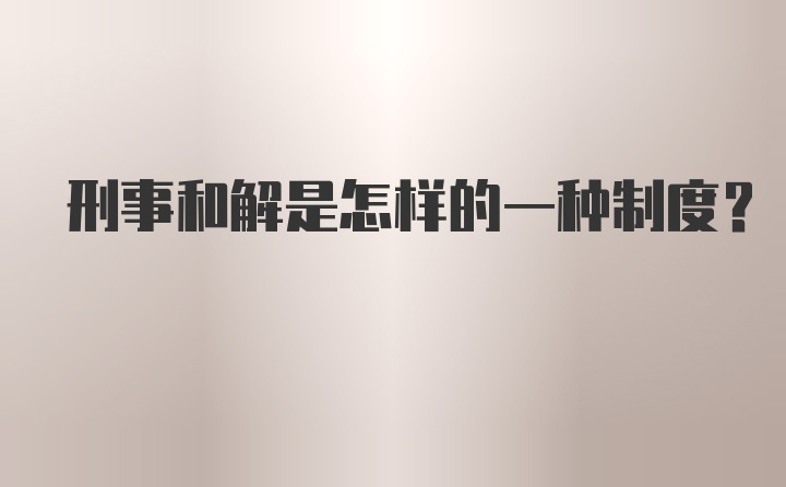 刑事和解是怎样的一种制度？