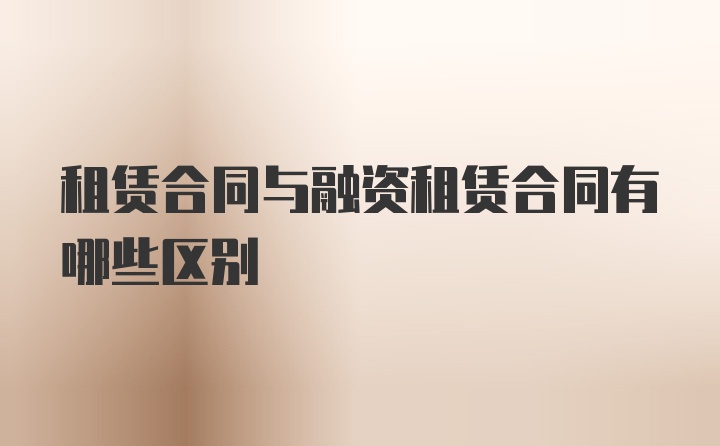 租赁合同与融资租赁合同有哪些区别