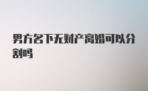 男方名下无财产离婚可以分割吗