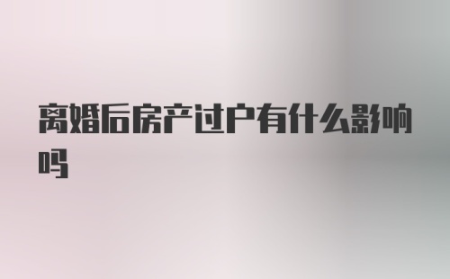 离婚后房产过户有什么影响吗