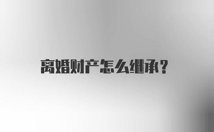 离婚财产怎么继承？