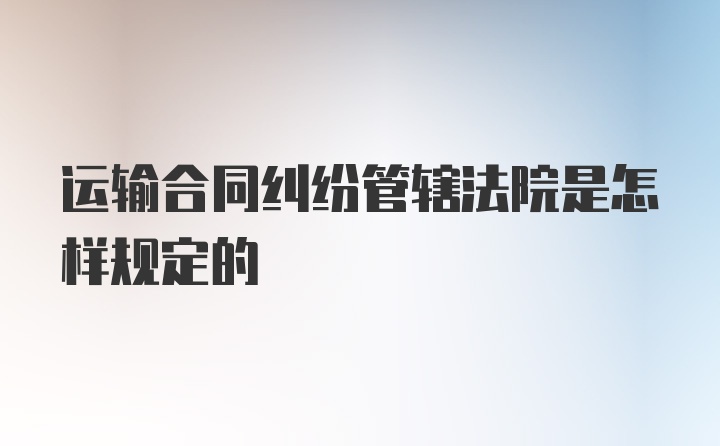 运输合同纠纷管辖法院是怎样规定的