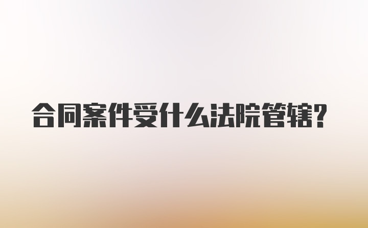 合同案件受什么法院管辖?