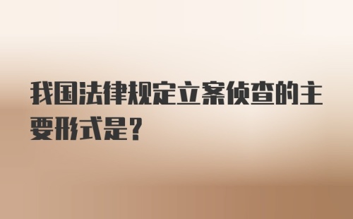 我国法律规定立案侦查的主要形式是？