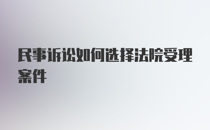 民事诉讼如何选择法院受理案件