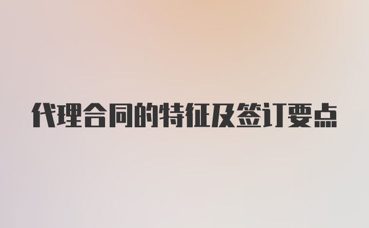 代理合同的特征及签订要点