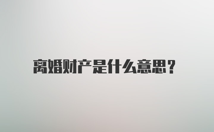 离婚财产是什么意思？