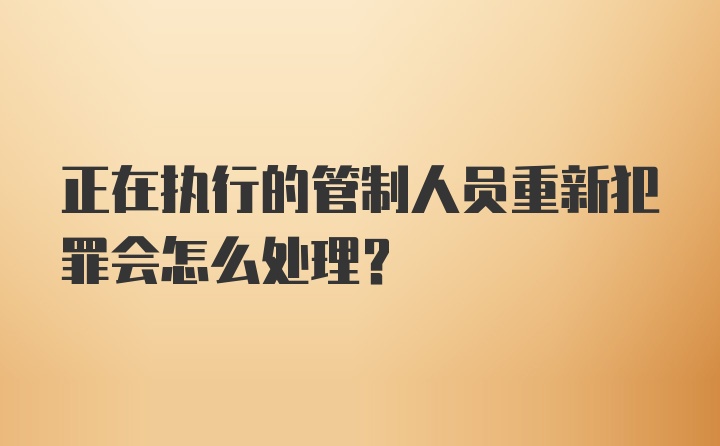 正在执行的管制人员重新犯罪会怎么处理？