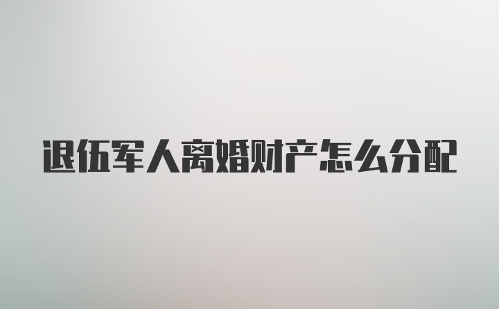 退伍军人离婚财产怎么分配