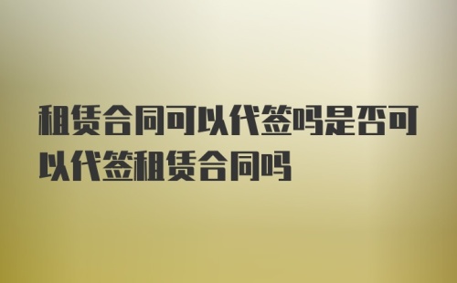 租赁合同可以代签吗是否可以代签租赁合同吗