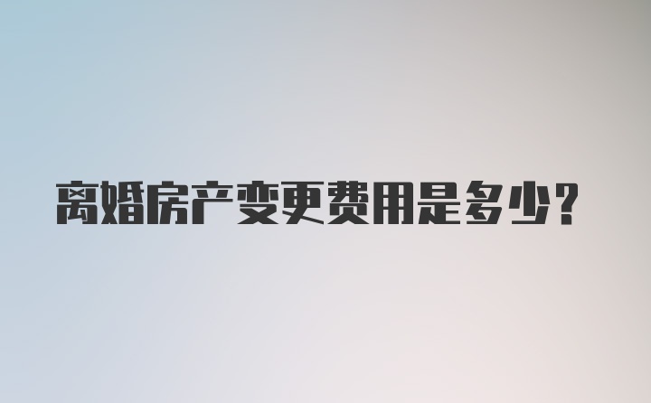 离婚房产变更费用是多少？