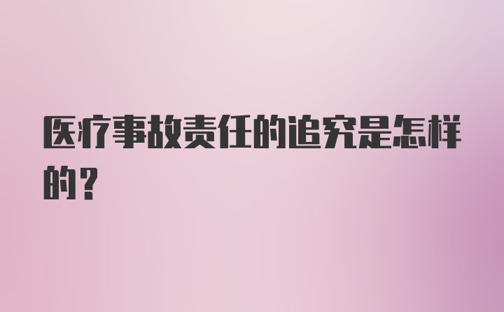 医疗事故责任的追究是怎样的？