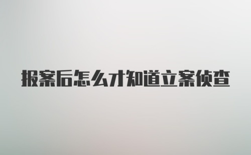 报案后怎么才知道立案侦查