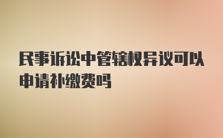 民事诉讼中管辖权异议可以申请补缴费吗