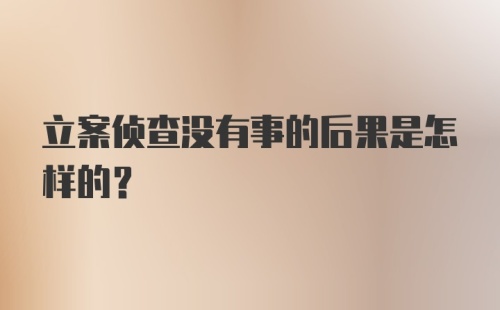 立案侦查没有事的后果是怎样的？