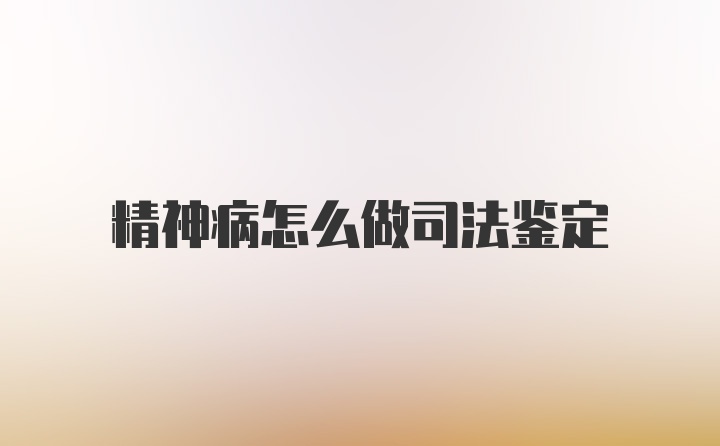 精神病怎么做司法鉴定