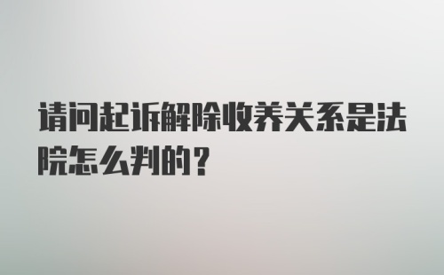 请问起诉解除收养关系是法院怎么判的？