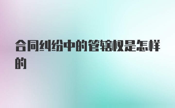 合同纠纷中的管辖权是怎样的