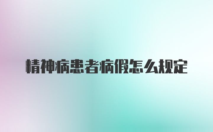 精神病患者病假怎么规定