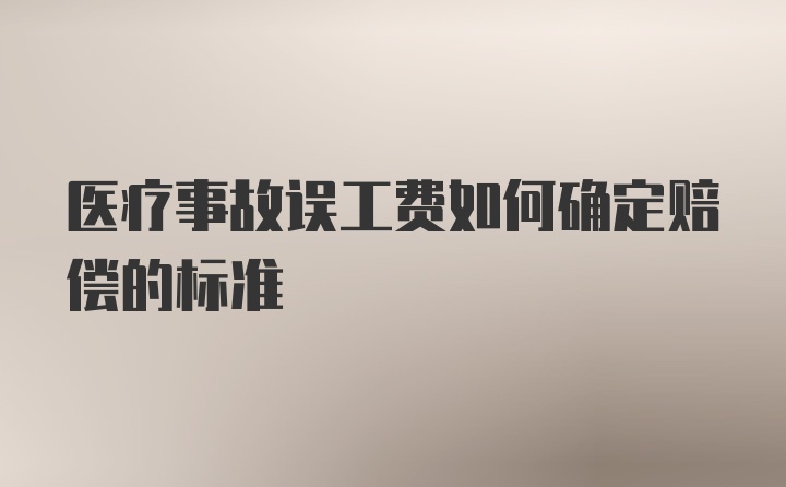 医疗事故误工费如何确定赔偿的标准