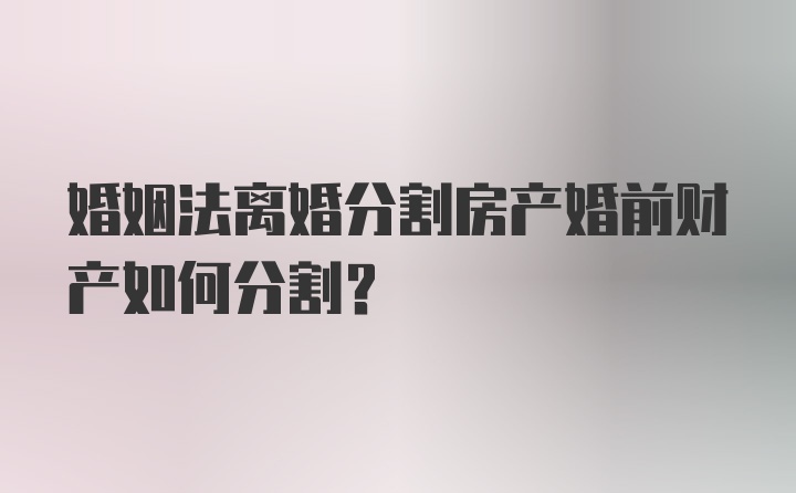 婚姻法离婚分割房产婚前财产如何分割？