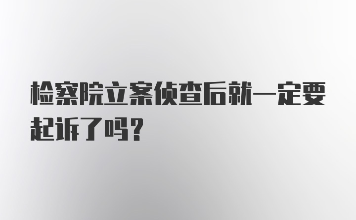 检察院立案侦查后就一定要起诉了吗？