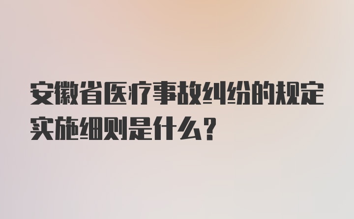 安徽省医疗事故纠纷的规定实施细则是什么？