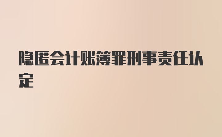 隐匿会计账簿罪刑事责任认定