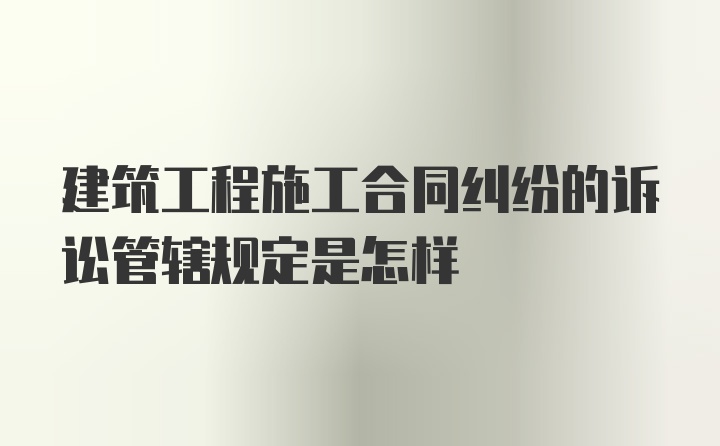 建筑工程施工合同纠纷的诉讼管辖规定是怎样