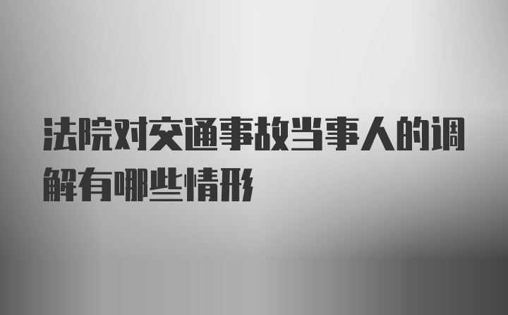 法院对交通事故当事人的调解有哪些情形