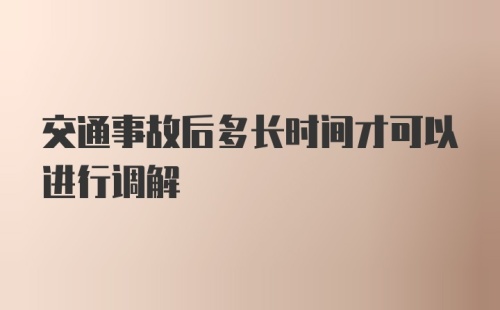 交通事故后多长时间才可以进行调解