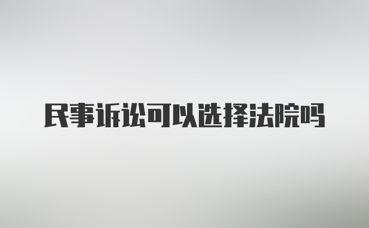 民事诉讼可以选择法院吗