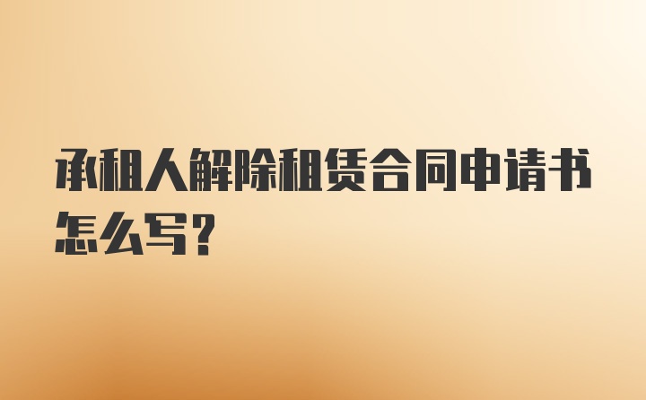 承租人解除租赁合同申请书怎么写？