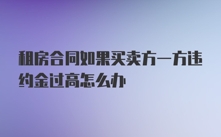 租房合同如果买卖方一方违约金过高怎么办