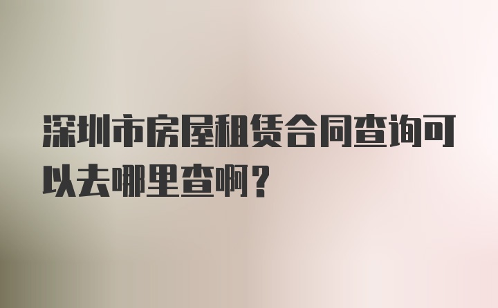 深圳市房屋租赁合同查询可以去哪里查啊？