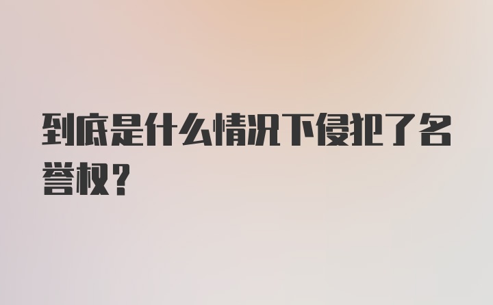 到底是什么情况下侵犯了名誉权？