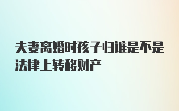 夫妻离婚时孩子归谁是不是法律上转移财产