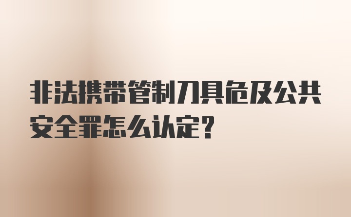 非法携带管制刀具危及公共安全罪怎么认定？