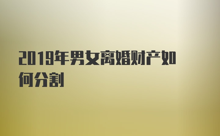 2019年男女离婚财产如何分割