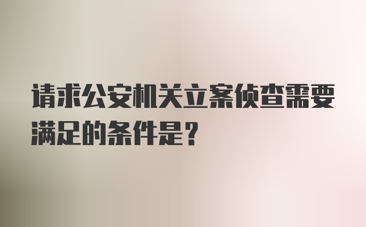 请求公安机关立案侦查需要满足的条件是?