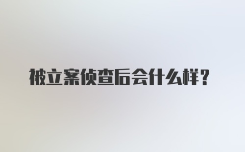 被立案侦查后会什么样？