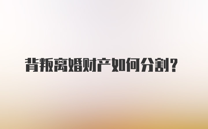 背叛离婚财产如何分割?