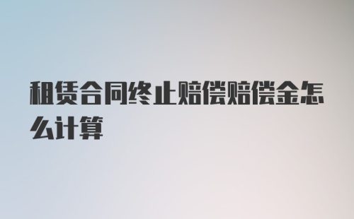 租赁合同终止赔偿赔偿金怎么计算