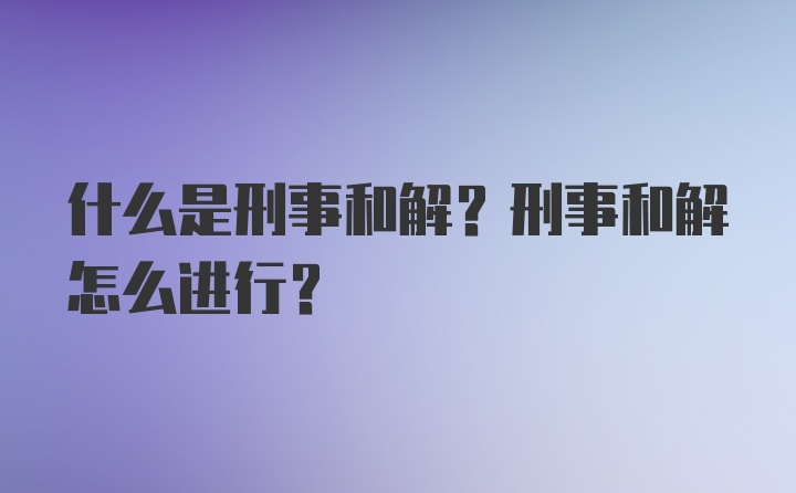 什么是刑事和解？刑事和解怎么进行？