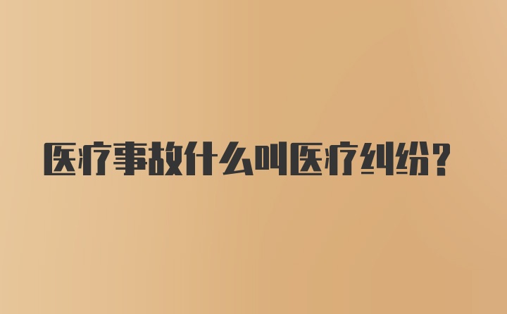 医疗事故什么叫医疗纠纷？