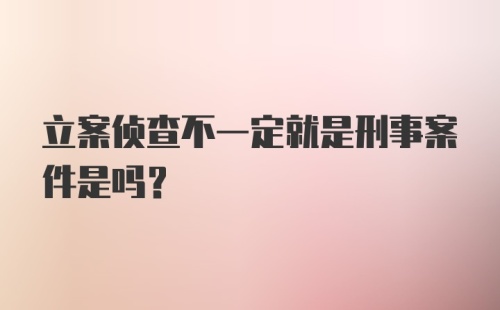 立案侦查不一定就是刑事案件是吗?