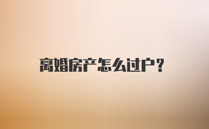 离婚房产怎么过户？